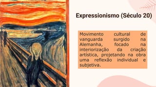 Expressionismo (Século 20)
Movimento cultural de
vanguarda surgido na
Alemanha, focado na
interiorização da criação
artística, projetando na obra
uma reflexão individual e
subjetiva.
 