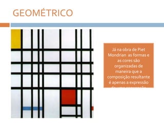 GEOMÉTRICO
Já na obra de Piet
Mondrian as formas e
as cores são
organizadas de
maneira que a
composição resultante
é apenas a expressão
de uma concepção
geométrica.
 