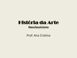 História da Arte
    Neoclassicismo

   Prof. Ana Cristina
 