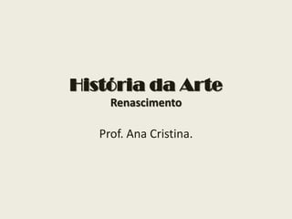 História da Arte
     Renascimento

   Prof. Ana Cristina.
 