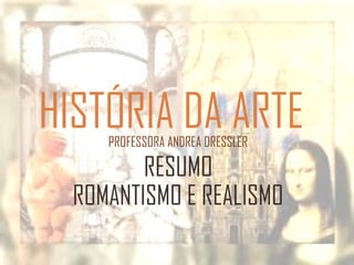 HISTÓRIA DA ARTEPROFESSORA ANDREA DRESSLER
RESUMO
ROMANTISMO E REALISMO
 