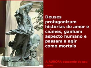 Deuses protagonizam histórias de amor e ciúmes, ganham aspecto humano e passam a agir como mortais A AURORA descendo do seu carro 