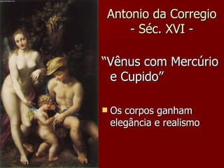 Antonio da Corregio - Séc. XVI - “ Vênus com Mercúrio e Cupido” Os corpos ganham elegância e realismo 
