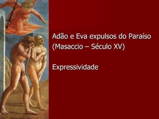 Adão e Eva expulsos do Paraíso (Masaccio – Século XV) Expressividade 
