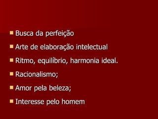 Busca da perfeição Arte de elaboração intelectual Ritmo, equilíbrio, harmonia ideal.  Racionalismo;  Amor pela beleza;  Interesse pelo homem  