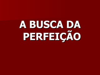 A BUSCA DA PERFEIÇÃO 