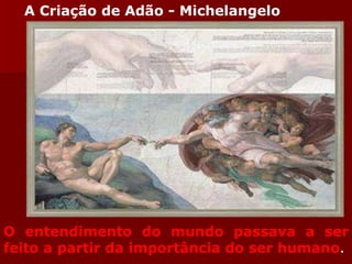 O entendimento do mundo passava a ser feito a partir da importância do ser humano . A Criação de Adão - Michelangelo 