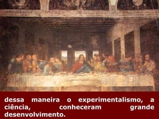 dessa maneira o experimentalismo, a ciência, conheceram grande desenvolvimento.  