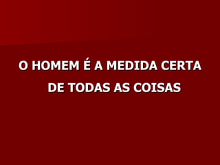 O HOMEM É A MEDIDA CERTA DE TODAS AS COISAS 