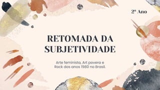RETOMADA DA
SUBJETIVIDADE
Arte feminista, Art povera e
Rock dos anos 1980 no Brasil.
2º Ano
 
