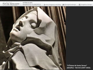 ARTE – ARTES VISUAIS
Prof. Esp. Garcia Junior
ARTE-EDUCADOR / DESIGNER GRÁFICO
HISTÓRIA DA ARTE
BARROCO EUROPEU www.imagetica.net/blog @imageticadesign Imagética Design
“O Êxtase de Santa Teresa”
(detalhe) – Bernini (1647-1652).
 