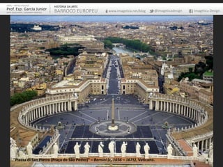 “Piazza di San Pietro (Praça de São Pedro)” – Bernini (c. 1656 – 1675), Vaticano.
ARTE – ARTES VISUAIS
Prof. Esp. Garcia Junior
ARTE-EDUCADOR / DESIGNER GRÁFICO
HISTÓRIA DA ARTE
BARROCO EUROPEU www.imagetica.net/blog @imageticadesign Imagética Design
 