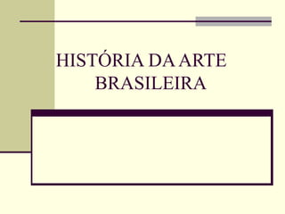 HISTÓRIA DA ARTE
    BRASILEIRA
 