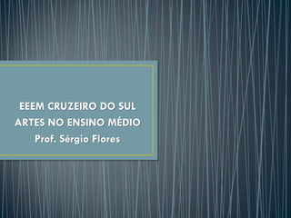 EEEM CRUZEIRO DO SUL
ARTES NO ENSINO MÉDIO
Prof. Sérgio Flores
 