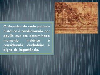 O desenho de cada período
histórico é condicionado por
aquilo que em determinado
momento histórico é
considerado verdadeiro e
digno de importância.
 