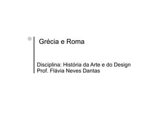   Grécia e Roma   Disciplina: História da Arte e do Design Prof. Flávia Neves Dantas 
