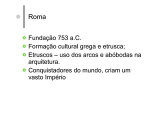 Roma Fundação 753 a.C. Formação cultural grega e etrusca; Etruscos – uso dos arcos e abóbodas na arquitetura. Conquistadores do mundo, criam um vasto Império  