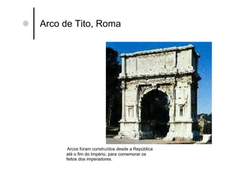 Arco de Tito, Roma Arcos foram construídos desde a República até o fim do Império, para comemorar os  feitos dos imperadores. 