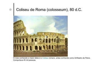 Coliseu de Roma (colosseum), 80 d.C. O mais conhecido e maior deles é o  Coliseu  romano , antes conhecido como Anfiteatro de Flávio. Comportava 45 mil pessoas. 