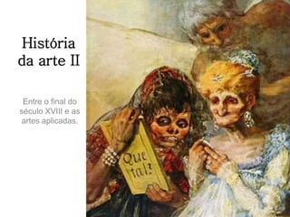 História
da arte II
Entre o final do
século XVIII e as
artes aplicadas.
 