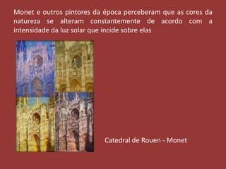Monet e outros pintores da época perceberam que as cores da
natureza se alteram constantemente de acordo com a
intensidade da luz solar que incide sobre elas

Catedral de Rouen - Monet

 