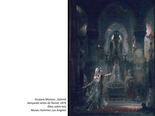 Gustave Moreau , Salomé
dançando antes de Herod, 1876
Óleo sobre tela
Museu Hammer, Los Angeles
 