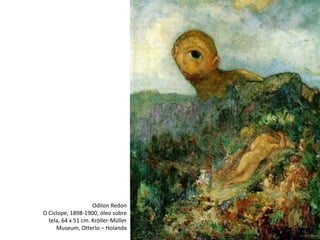 Odilon Redon
O Ciclope, 1898-1900, óleo sobre
tela, 64 x 51 cm. Kröller-Müller
Museum, Otterlo – Holanda
 