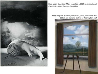 Dora Maar, Sans titre [Main-coquillage], 1934, centre national
d'art et de culture Georges-Pompidou
René magritte. A condição humana, 1933, óleo sobre tela.
100x81 cm National Gallery of Washington, EUA
 