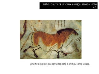 BISÃO	
  -­‐	
  GRUTA	
  DE	
  LASCAUX.	
  FRANÇA.	
  15000	
  –	
  10000	
  
a.C.	
  	
  

Detalhe	
  dos	
  objetos	
  apontados	
  para	
  o	
  animal,	
  como	
  lanças.	
  

 