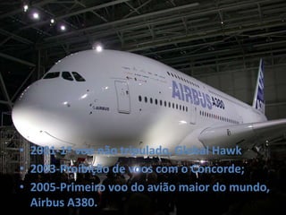• 2001-1º voo não tripulado, Global Hawk
• 2003-Proíbição de voos com o Concorde;
• 2005-Primeiro voo do avião maior do mundo,
Airbus A380.
 
