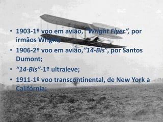 • 1903-1º voo em avião, “Wright Flyer”, por
irmãos Wright;
• 1906-2º voo em avião,”14-Bis”, por Santos
Dumont;
• “14-Bis”-1º ultraleve;
• 1911-1º voo transcontinental, de New York a
Califórnia;
 