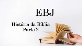 História da Bíblia
Parte 2
EBJ
 