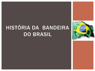 HISTÓRIA DA BANDEIRA
DO BRASIL
 