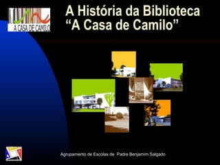 A História da Biblioteca
  “A Casa de Camilo”




Agrupamento de Escolas de Padre Benjamim Salgado
 