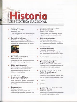 1Iì
Ê
F{(t)
f{
rq
t
"" IOTECANA
fâ
2&
58
ú2
&&
ENTREVISTA
Tzveton Todorov
Por Bruno Garcia
"TodAs as populações do globo, de todas as épocas,
contarn zuas historíos e cantam seus poemas."
Poro solvor Solvodor
Por Pablo Antonio Iglesias Magalhães
Religiosos üveram de lutar contra holandeses na
então prinupal udade portuguesa, na Arnerica.
LEITURAS
De comer com os olhos
Por Mariana Corção
Cômara Cosaúo anota as origtnais combínações
da cozínhabrasileiro ao longo do tempo.
Muito mois complexos
Por Walter Neves e Mercedes Okumura
Nova forma de usor craniometria mostra
diferenças entre povos pré-históricos que
habitav om a costa br asileir a.
PERSPECTIVA
A luto contro o Moligno
Por Tereza Renata Silva Rocha
Escrita no séanlo XIil, Legenda Áure a narra as
inúmeras batalhas entre santos e demônios na
Idade Média.
Enguonto isso...
Por Marcello Scarrone
Europa vweu um dos seus períodos mais
conhrbados, que ntlminou na epidemia de peste.
ESPECIAL MARTINS PENNA
Juntos e misturodos
Por Luiz Costa-Lima Neto
Uníndo a aria de ópero ao lundu de barbeiros
negros, dramahtrgl mosfuou tensões sociais.
Às morgens do polco
Por Antonio Herculano Lopes
Obra cômica denota simpoüa por classes popula-
res e salpica referênnas à violêncía da escravidão.
QUADRINHOS
Mo ngs é coiso nosso
Por Claudio Roberto Basílio
Pioneiro, Aoudio Seto usouherança familiar
para criar guerreirls somurais e bonecos niryas.
ALMANAQ U E HUMoR E CURIoSIDADES
DECIFRE SE FOR CAPAZ
Monuscritos pintodos
Por Maria Teresa Toribio Brittes Lemos
Lâmina do Codice Bórgia apresenta o deus da
vida e o da morte dos anügos mexicanos.
POR DENTRO DA BIBLIOTECA
Antes do cortão-postol
Por Angélica Barros
Fotografia do seqflo XIX mostra conhectdo ângu-
lo do No de Janeiro, mas sem a poluição urbana.
LIVROS
CARTAS
A HISTORIA DO HISTORIADOR
Próximo demois
Por Eunícia Fernandes
Aprofundamento na pesquisa Wansforma os obje-
tos de eshtdo em personagens de sonhos.
7&
T"r
ffiü
84
ffi6
s#
9?
ç&
r
72
98
 