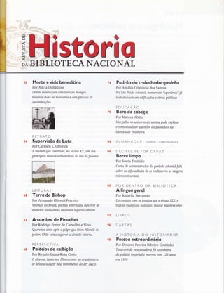 lrì
Ê
H
V)
)-{
rrl
t
DilBTBLIOTECANA
58
54
58
&2
Morte e vido beneditino
Por Alícia Duhá Lose
Díario mosha um coüdiano de monges
baianos cheio de marasmo e com pitadas de
assombrações
RETRATO
Supervisõo de Loto
Por Carmen L. Oliveira
A mulher que consVuiu, no século XX, um dos
princtpais marcos urbanísücos do No de Janeiro
LEITURAS
Terro de Bishop
Por Armando Olivetti Ferreira
Vivendo no Brasil, poeüsa americana descreve de
maneira nada óbvía os nosso s lugares-comltns
A sombro de Pinochet
Por Rodrigo Freire de Carvalho e Silva
Qmrenta anos após o golpe que ürou Allende do
poder, Chile tenta superar a divisão interna
PERSPECTIVA
Polócios de exibiçõo
Por Renato Gama-Rosa Costa
O unema, tanto nos filmes como na arquitehra,
se deixou seduür pelo movimento do art déco
Podrõo do trobolhodo r-podrõo
Por Amália Cristóvão dos Santos
Na São Paulo colonial, numerosos "operarios" ja
Wabalhavam em edificações e obras públicas
EDUCAÇÃO
Bom do cobeço
Por Marcos Alvito
Mergulho no universo do samba pode explicar
e contexhtalizar questões do passado e da
idenüdade brasileira
ALMANAQ U f HUMoR E cuRtostDADES
DECIFRE SE FOR CAPAZ
Bo rro limpo
Por Sonia Troitiio
Carta de administrador do período colonial fala
sobre as dificuldades de se realizarem as viagens
interconünentais
POR DENTRO DA BIBLIOTECA
A línguo gerol
Por Rafaella Bettamio
Do contato com os jesuítas até o século XlX, o
Wi se modificoubastante, mas se manteve vivo
LIVROS
CARTAS
A HISTORIA DO HISTORIADOR
Pessoo extroordinoris
Por Dolores Pereira Ribeiro Coutinho
Tataravo de pesquisadora foi coztnheira
do palacio imperial e morreu com 125 anos,
em 1976
74
?9
#4
ffi&
ffiç
g2
s6
68
çffi
 
