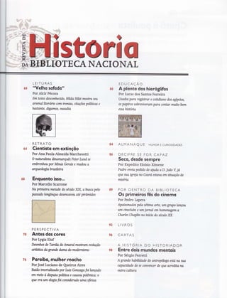 s?l oIIoTECANACIONAI
ó8
LEITURAS
óo ttVelho sofodott
Por Alcir Pécora
Em texto desconhecido, Hílda Hikt moit a seu
arsenalliterórto com ironias, atações políücas e
bastante, digamos, ousadia
RETRATO
Cientisto em extinçõo
Por Ana Paula Almeida Marchesotti
O nahraltsta ünomarquês Peter Lund se
entbrenhou por Minas Gerais e mudou a
arqueologtabrasileira
Enquonto isso...
Por Marcello Scanone
Na primeira metade do séaio XJX, abusca pelo
passado longínquo desencalou até pirâmides
E D U CAÇÃo
so A plonto dos hieróglifos
Por Lucas dos Santos Ferreira
Usados para registrar o coüdiano dos egípcios,
os papiros sobrwiveram para contar mwto bem
essa históüa
84 ALMANAQ U f HUMoR E cuRtostDADES
86 DECIFRE SE FOR CA?AZ
Seco, desde sempre
Por Expedito Eloísio Ximene
Padre erwia pedido de ajuda a D. Ioão V, já,
que sua igreja no Ceará estava em situação de
miséria
89 POR DENTRO DA BIBLIOTECA
Os primeiros ftis do cinemo
Por Pedro Lapera
Apaixonados pela séüma arte, um grry,olonçou
um cinechtbe e Ltrn jomal emhomenagem a
Charles Chaplin no início do séatlo XX
LIVROS
CARTAS
A H ISTORIA DO H ISTORIADOR
Entre dois mundos mentois
Por Sérgio Ferretti
A grande habilidade do antropólogo está na sua
capacidade de se corwencer de que areüta na
outra allhra
92
7A
PERSPECTIVA
Antes dos cores
Por Lygra Eluf
Desmhos de Tarsila do Amaral mostram archtção
artísüca da grande da.tm do modmúsmo
Poroíbo, mulher mocho
Por José Luciano de Queiroz Aires
Baião imortalizado por Luiz Gonzaga foilançado
em meio à disptta política e causou polêmica: o
que era urn elogio foi considerado urna oferua
76
 