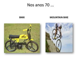 Nos anos 70 ...
BMX MOUNTAIN BIKE
 