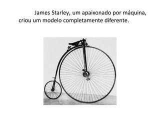 James Starley, um apaixonado por máquina,
criou um modelo completamente diferente.
 