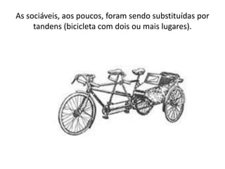 As sociáveis, aos poucos, foram sendo substituídas por
tandens (bicicleta com dois ou mais lugares).
 