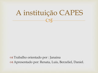 A instituição CAPES 
 
 Trabalho orientado por : Janaina 
 Apresentado por: Renata, Luis, Berzeliel, Daniel. 
 