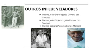 OUTROS INFLUENCIADORES
➔ Mestre João Grande (João Oliveira dos
Santos)
➔ Mestre João Pequeno (João Pereira dos
Santos)
➔ Mestre Caiçara (Antônio Carlos Moraes)
 