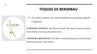 TOQUES DE BERIMBAU
➔ Os toques usados com mais frequência na capoeira angola
e regional:
CAPOEIRA ANGOLA: São Bento Grande, São Bento Pequeno,Angola,
Santa Maria, Cavalaria,Amazonas,Iúna.
CAPOEIRA REGIONAL: São Bento Grande,Benguela,Cavalaria,Santa
Maria,Amazonas, Iúna,Idalina.
 