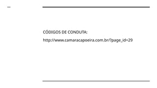 CÓDIGOS DE CONDUTA:
http://www.camaracapoeira.com.br/?page_id=29
 
