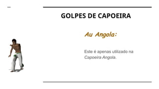 GOLPES DE CAPOEIRA
Au Angola:
Este é apenas utilizado na
Capoeira Angola.
 