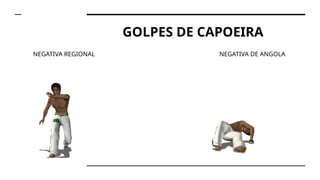 GOLPES DE CAPOEIRA
NEGATIVA REGIONAL NEGATIVA DE ANGOLA
 