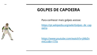 GOLPES DE CAPOEIRA
Para conhecer mais golpes acesse:
https://pt.wikipedia.org/wiki/Golpes_de_cap
oeira
https://www.youtube.com/watch?v=jl4bZn
mtCcs&t=175s
 