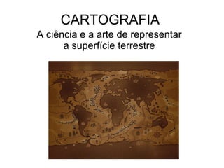 CARTOGRAFIA A ciência e a arte de representar a superfície terrestre 