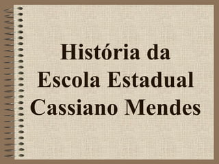 História da
Escola Estadual
Cassiano Mendes
 