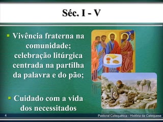 Séc. I - V
 Vivência fraterna na
comunidade;
celebração litúrgica
centrada na partilha
da palavra e do pão;
 Cuidado com a vida
dos necessitados
Pastoral Catequética - História da Catequese4
 